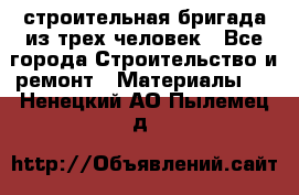 строительная бригада из трех человек - Все города Строительство и ремонт » Материалы   . Ненецкий АО,Пылемец д.